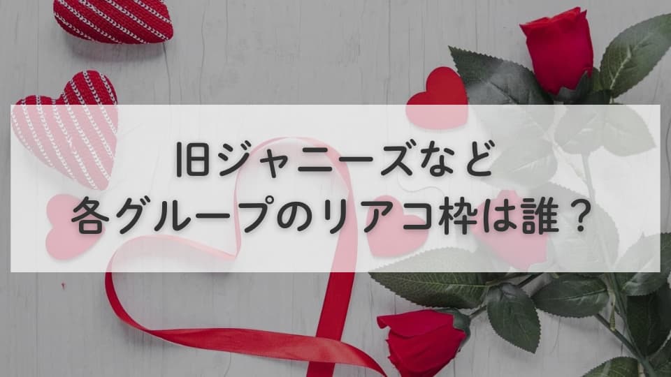 旧ジャニーズなど各グループのリアコ枠は誰?