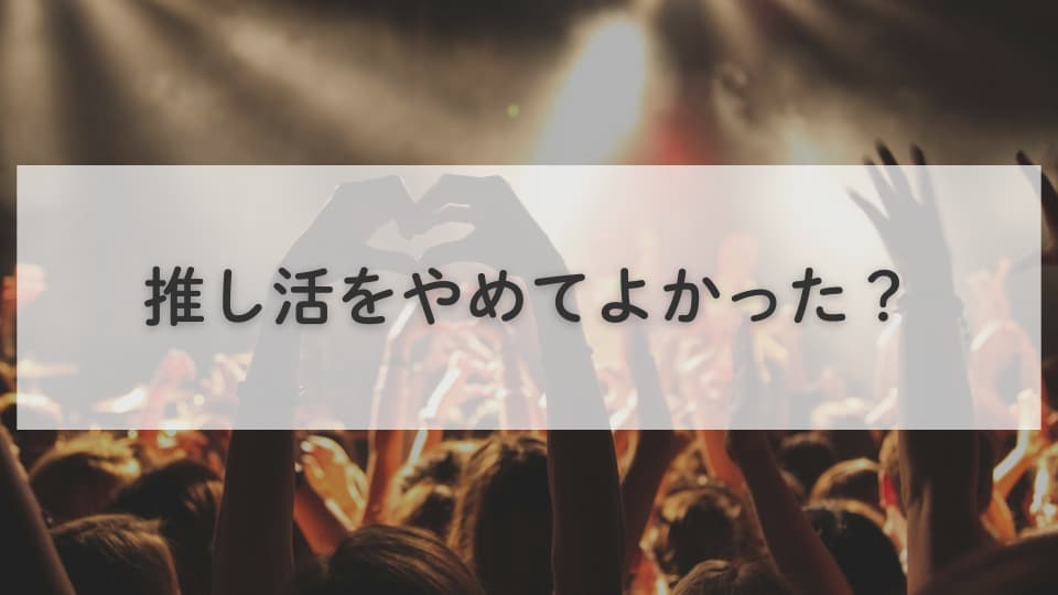推し活をやめてよかった?