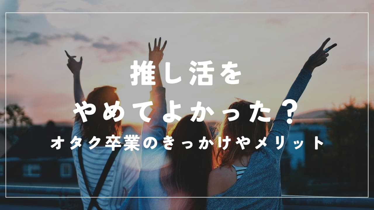 推し活をやめてよかった？オタク卒業のきっかけやメリットを調査