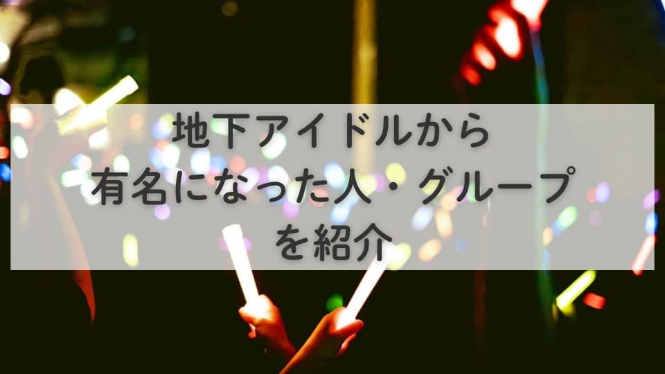地下アイドルから有名になった人・グループを紹介