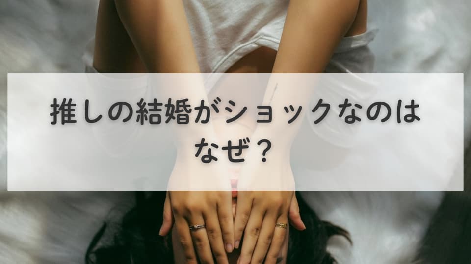 推しの結婚がショックなのはなぜ？