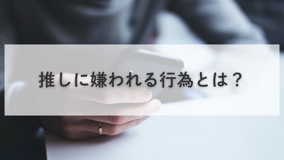 推しに嫌われる行為とは?