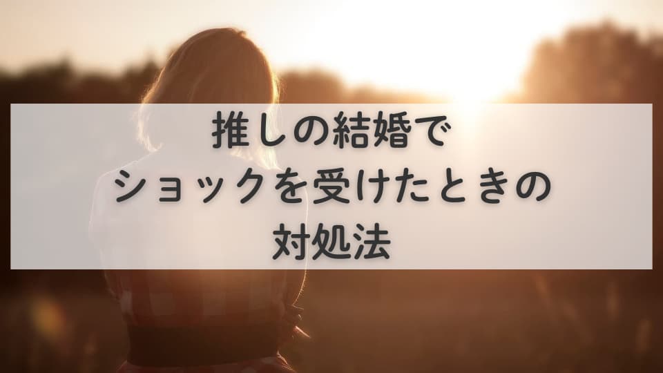 なぜ？推しの結婚でショックを受けたときの対処法