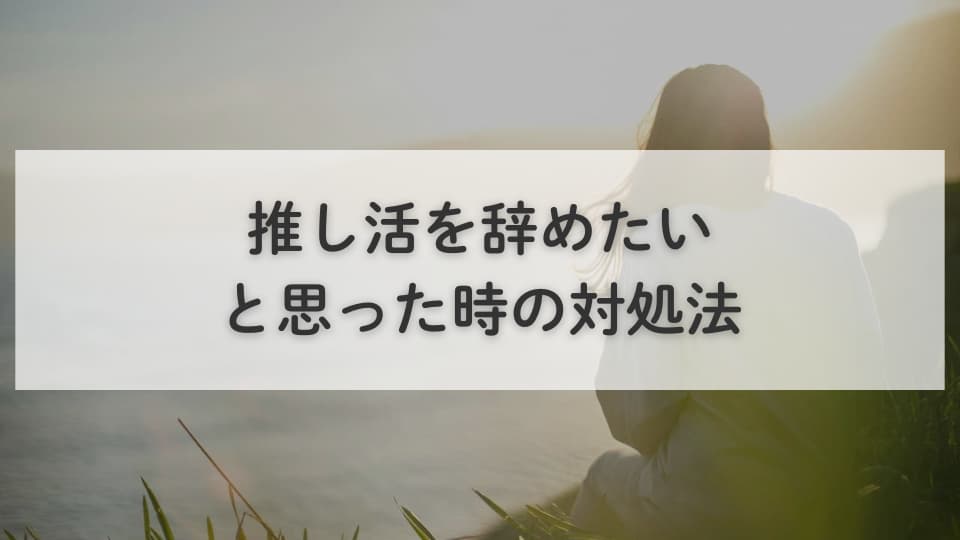 推し活を辞めたいと思った時の対処法