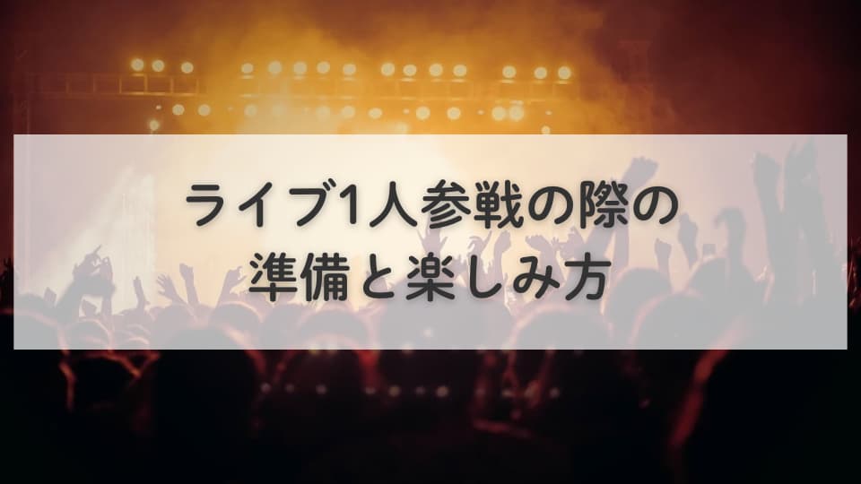 ライブ1人参戦は恥ずかしいを克服！準備と楽しみ方