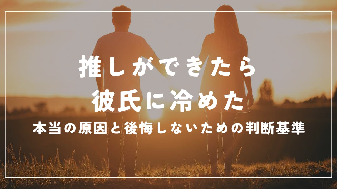 推しができたら彼氏に冷めた…本当の原因と後悔しないための判断基準