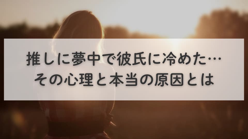 推しに夢中で彼氏に冷めた…その心理と本当の原因とは