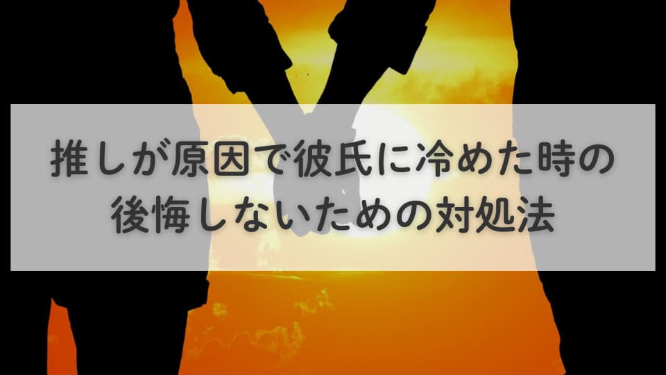 推しが原因で彼氏に冷めた時の後悔しないための対処法