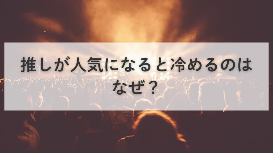 推しが人気になると冷めるのはなぜ?