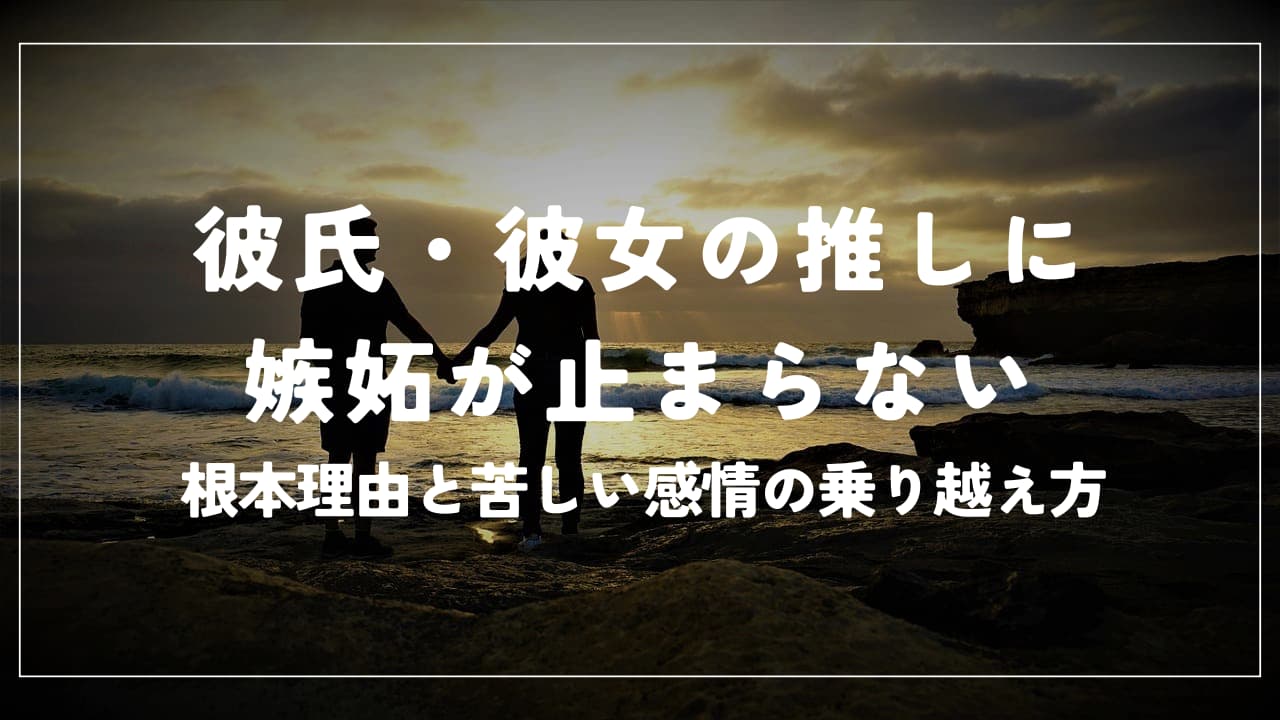 彼氏・彼女の推しに嫉妬が止まらない…根本理由と苦しい感情の乗り越え方