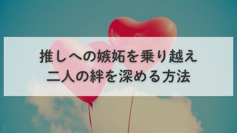 彼氏・彼女の推しへの嫉妬を乗り越え、二人の絆を深める方法