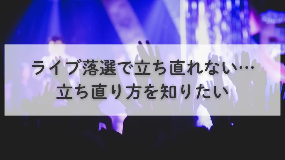 ライブ落選で立ち直れない…立ち直り方を知りたい