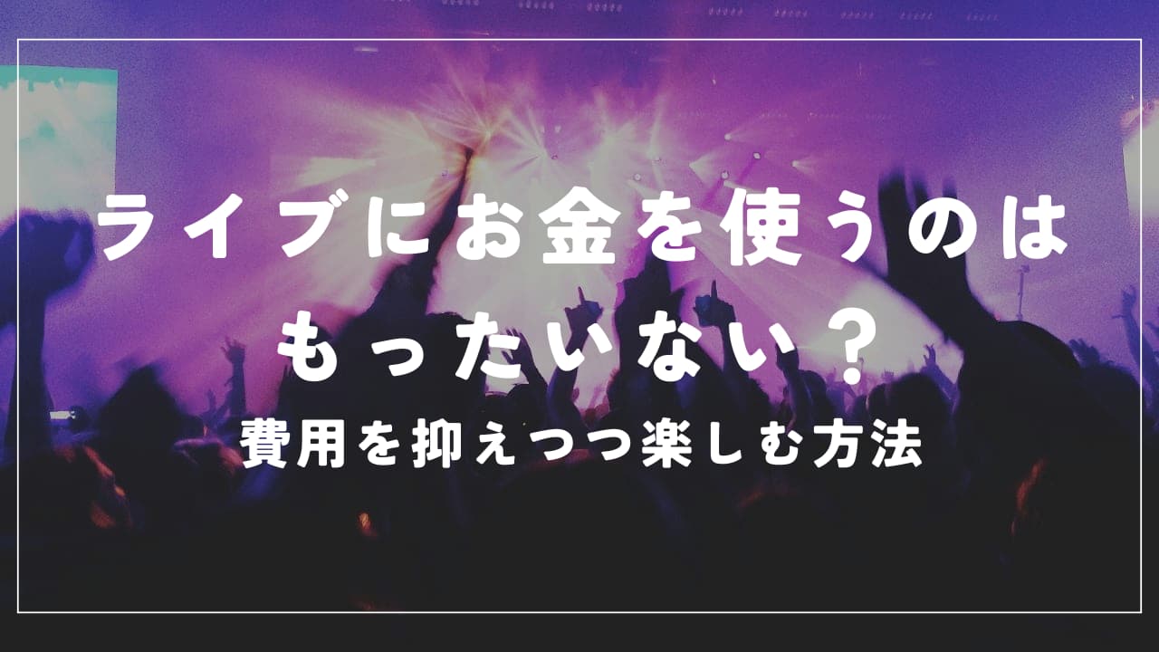 ライブにお金を使うのはもったいない？費用を抑えつつ楽しむ方法