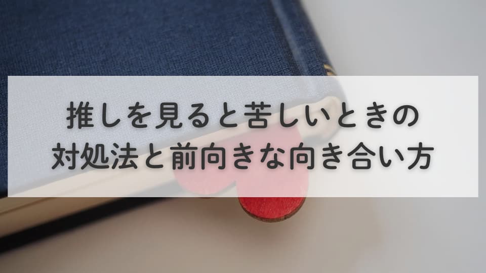 推しを見ると苦しいときの対処法と前向きな向き合い方