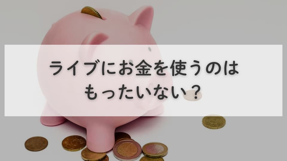 ライブにお金を使うのはもったいない?