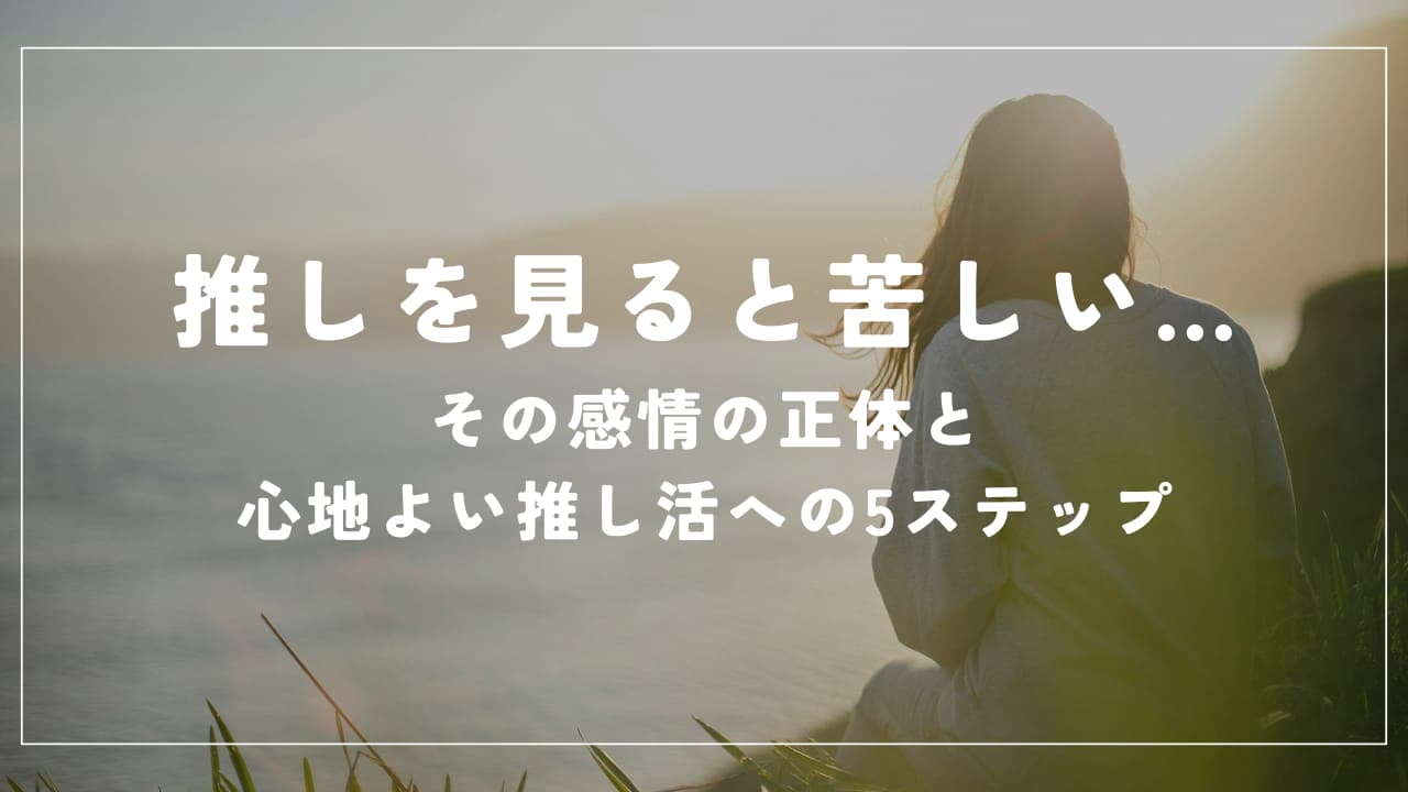推しを見ると苦しい…その感情の正体と心地よい推し活への5ステップ