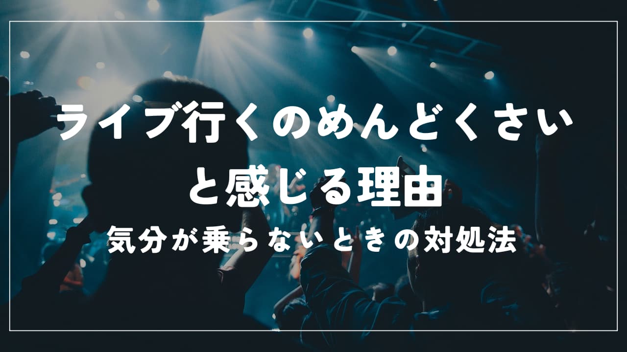 ライブ行くのめんどくさいと感じる理由｜気分が乗らないときの対処法