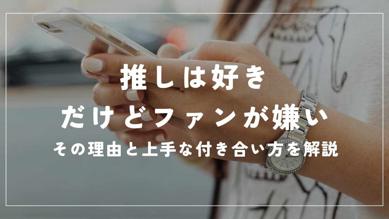 推しは好きだけどファンが嫌い…その理由と上手な付き合い方を解説