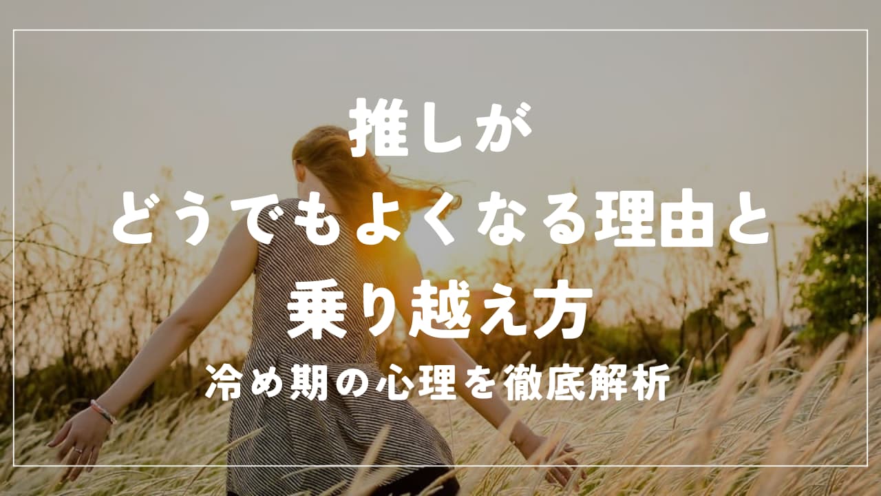 推しがどうでもよくなる理由と乗り越え方｜冷め期の心理を徹底解析