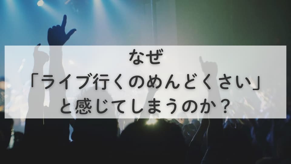 なぜ「ライブ行くのめんどくさい」と感じてしまうのか?