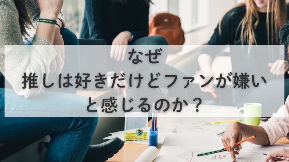 なぜ「推しは好きだけどファンが嫌い」と感じるのか?
