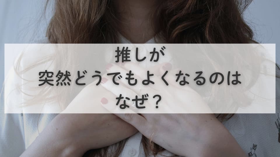 推しが突然どうでもよくなるのはなぜ?