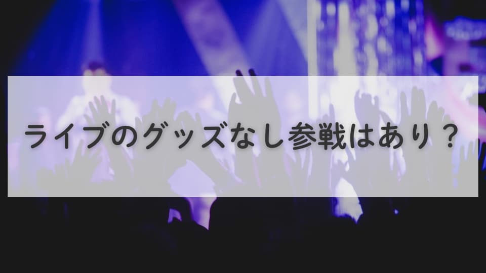 ライブのグッズなし参戦はあり？