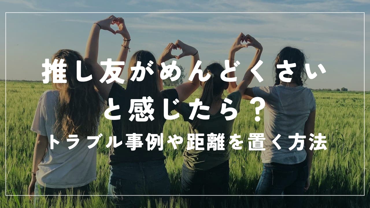 「推し友がめんどくさい」と感じたら？トラブル事例や距離を置く方法