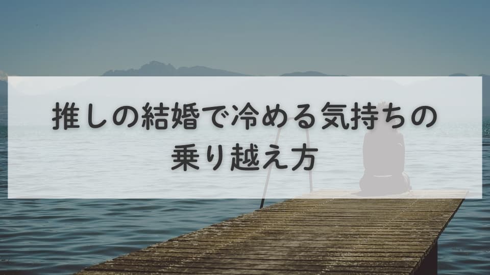 推しの結婚で冷める気持ちの乗り越え方