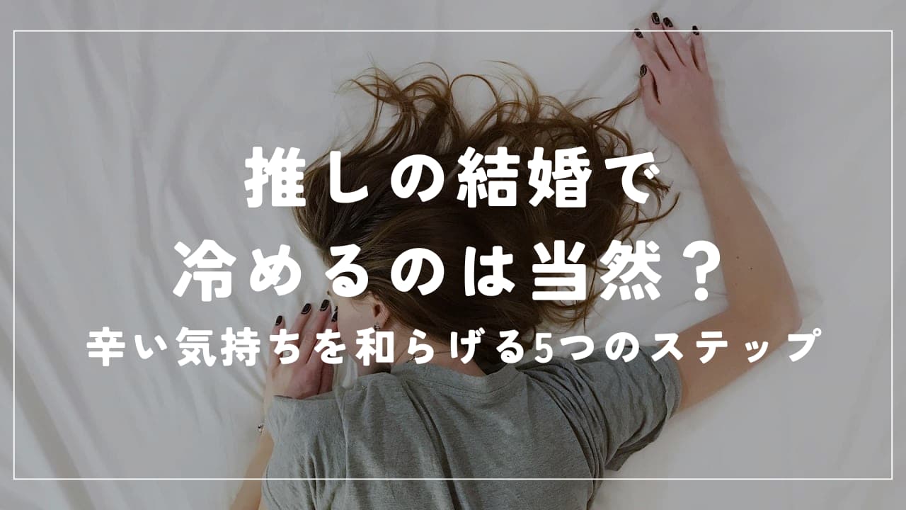 推しの結婚で冷めるのは当然？辛い気持ちを和らげる5つのステップ