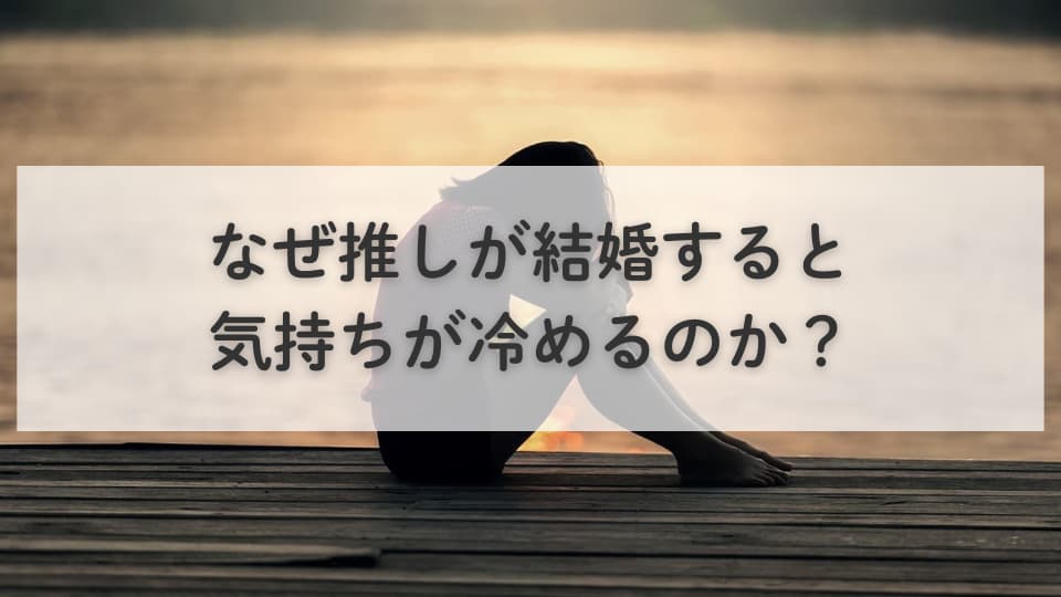 なぜ推しが結婚すると気持ちが冷めるのか?