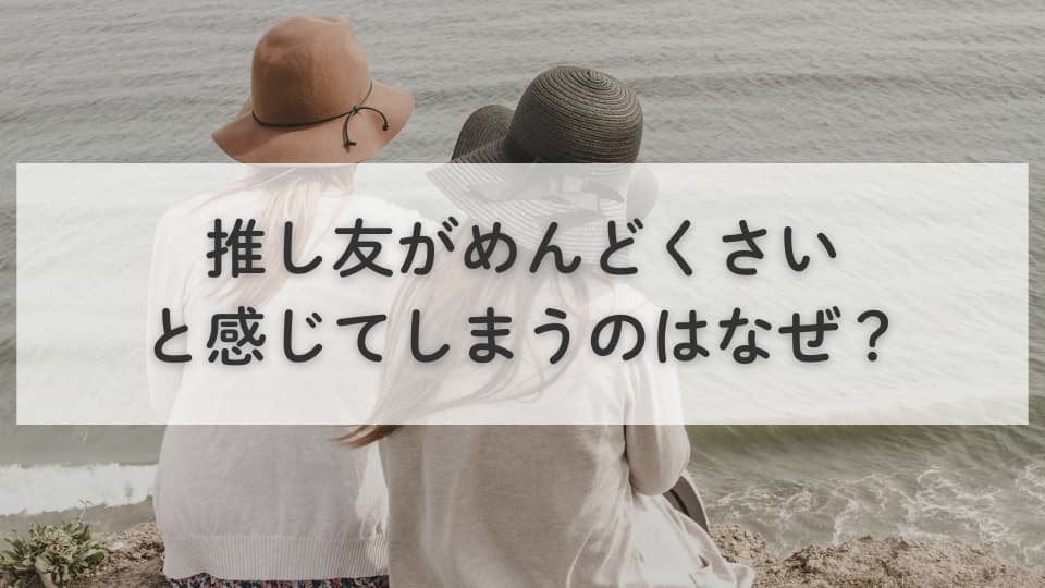 推し友がめんどくさいと感じてしまうのはなぜ？