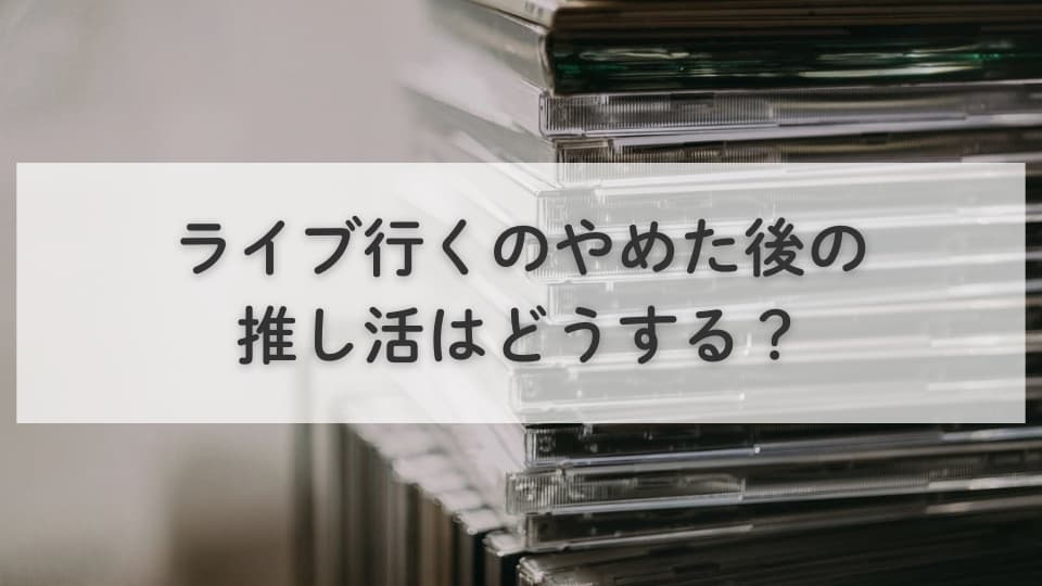 ライブ行くのやめた後の推し活はどうする?