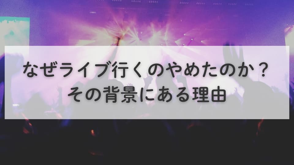 なぜライブ行くのやめたのか?その背景にある理由