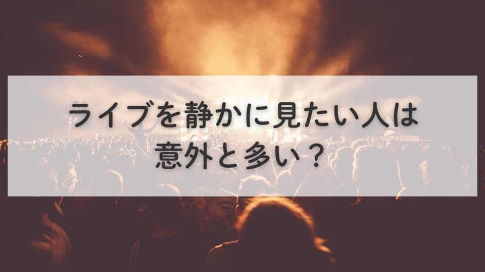 ライブを静かに見たい人は意外と多い?