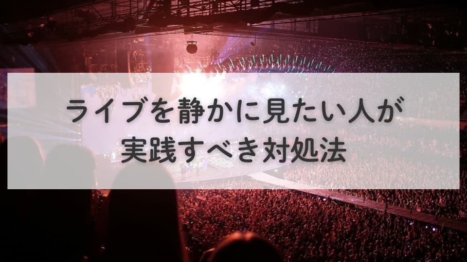ライブを静かに見たい人が実践すべき対処法