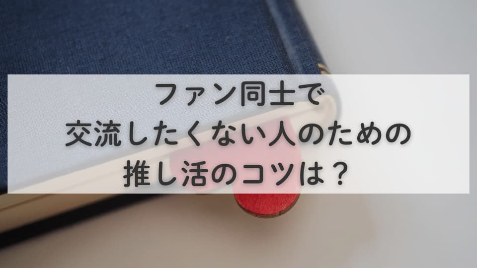 ファン同士で交流したくない人のための推し活のコツは?