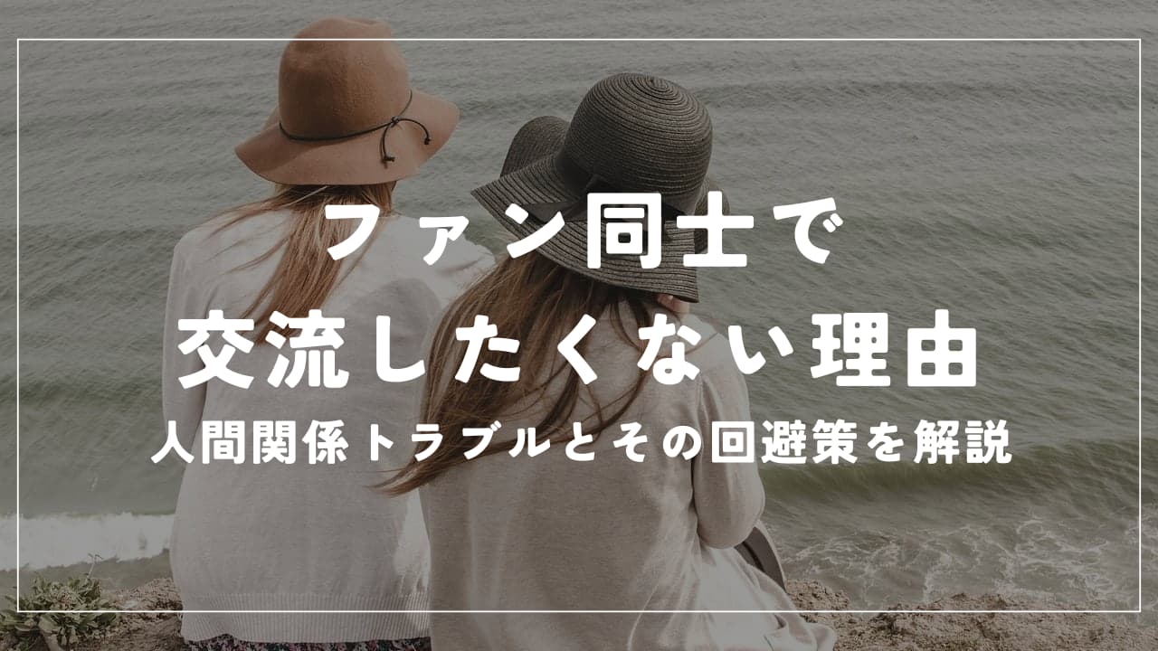 ファン同士で交流したくない理由｜人間関係トラブルとその回避策を解説