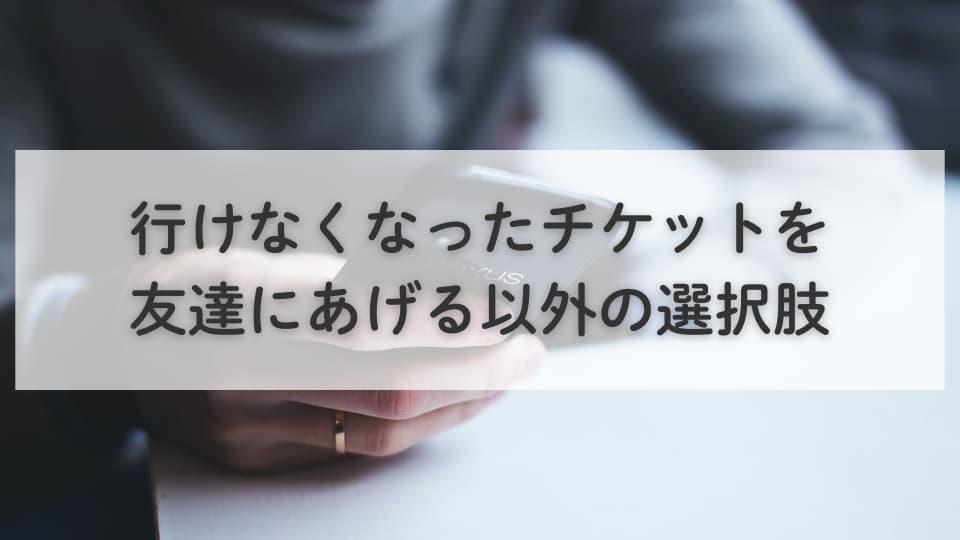 行けなくなったチケットどうする？友達にあげる以外の選択肢