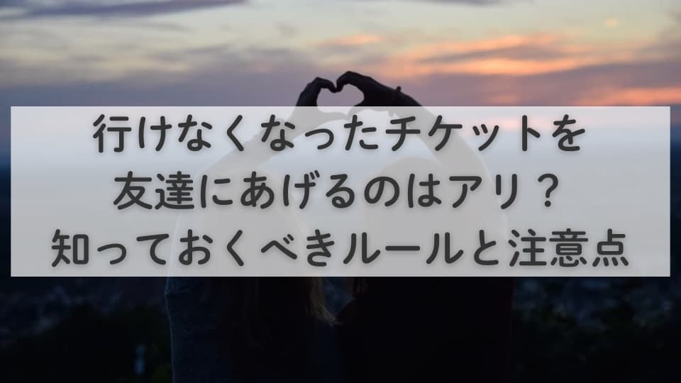 行けなくなったチケットどうする？友達にあげるのはアリ？知っておくべきルールと注意点