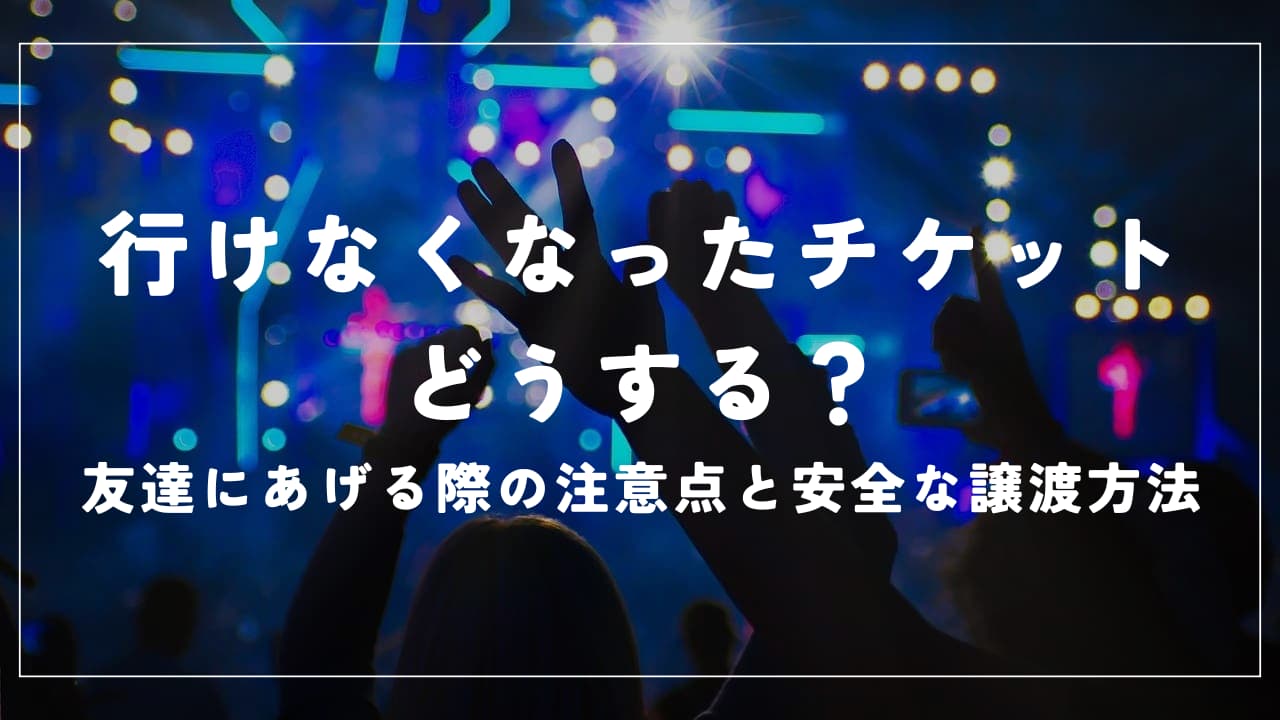 行けなくなったチケットどうする？友達にあげる際の注意点と安全な譲渡方法