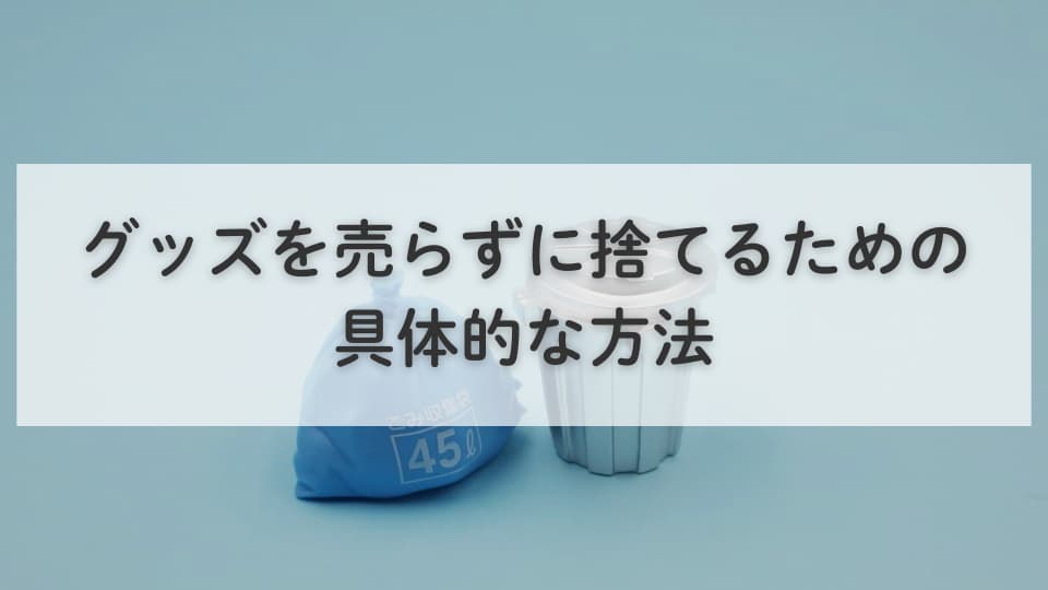 グッズを売らずに捨てるための具体的な方法