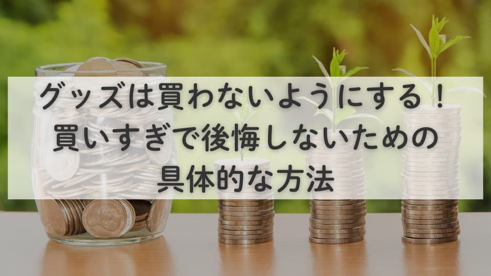 グッズは買わないようにする!買いすぎで後悔しないための具体的な方法