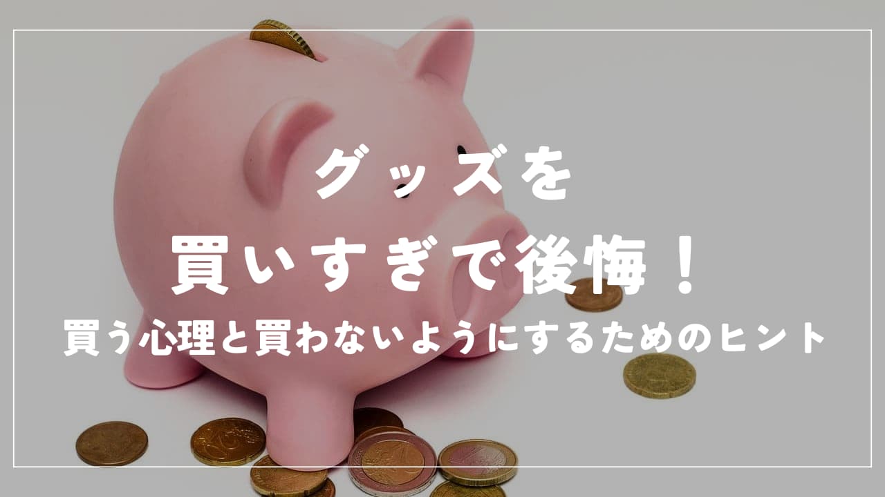 グッズ買いすぎで後悔！買う心理と買わないようにするためのヒント