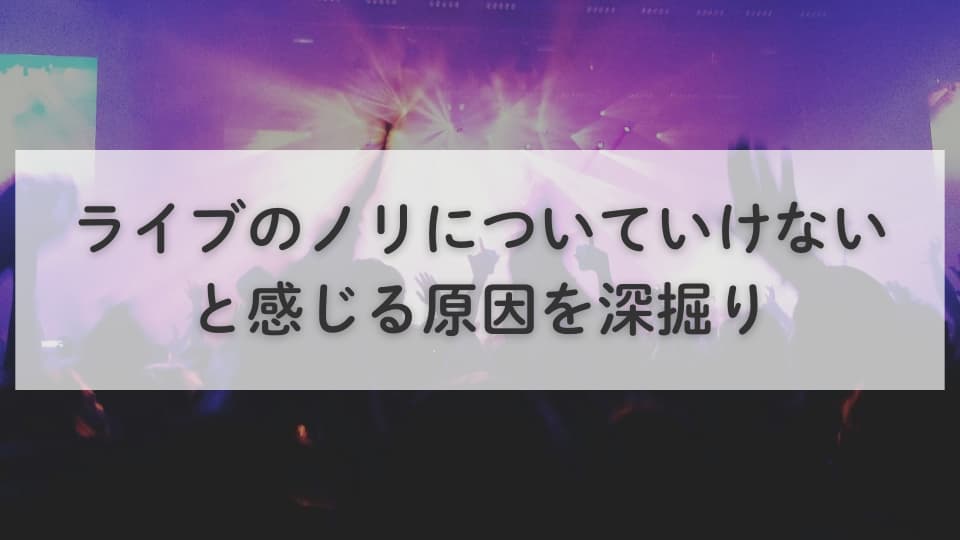 ライブのノリについていけないと感じる原因を深掘り