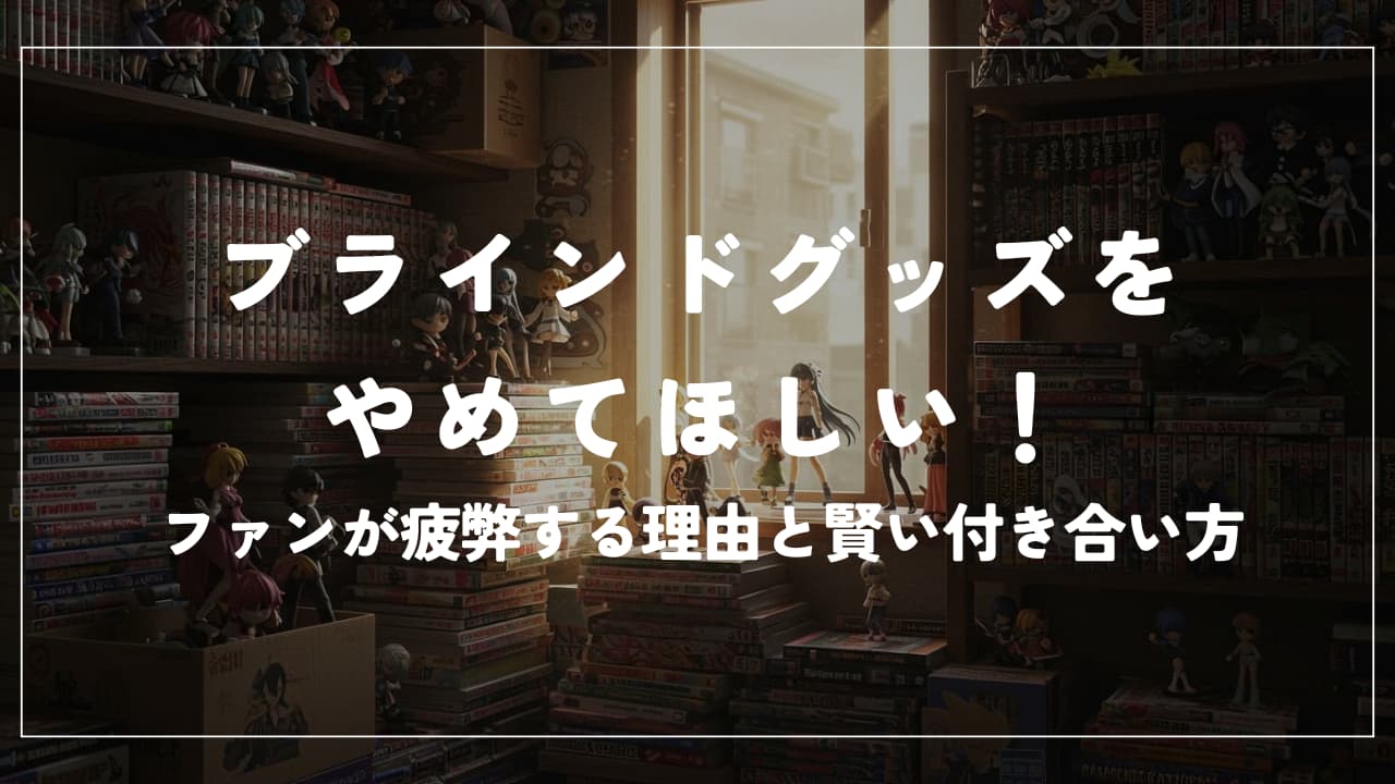 ブラインドグッズをやめてほしい！ファンが疲弊する理由と賢い付き合い方