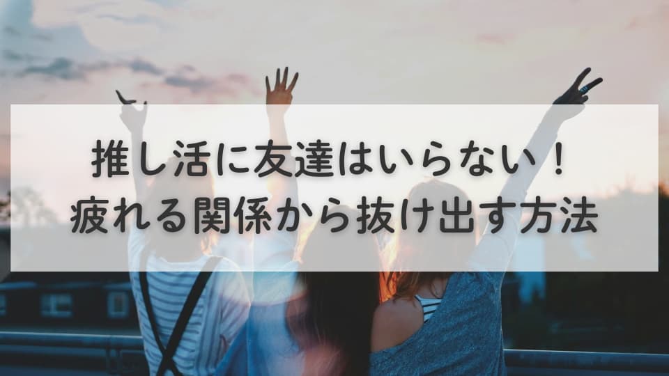 推し活に友達はいらない!疲れる関係から抜け出す方法