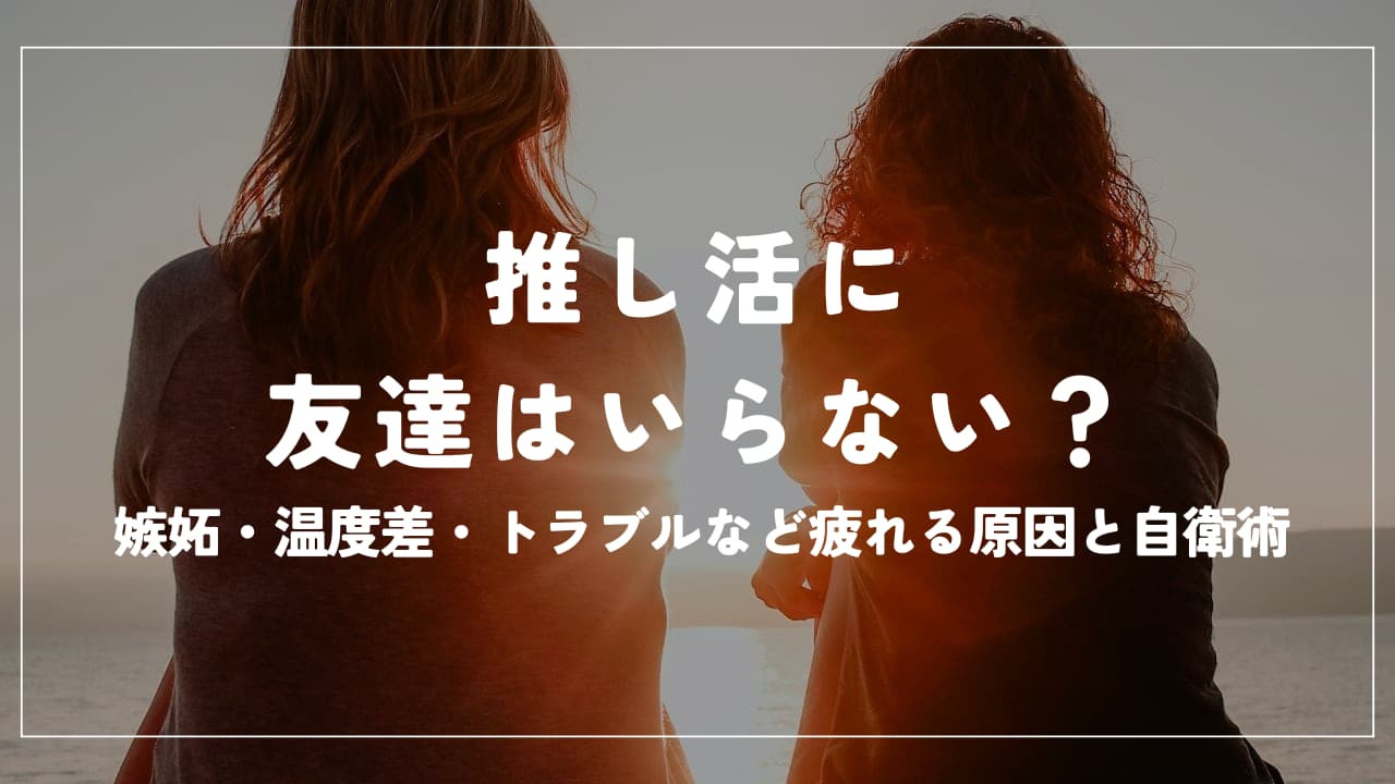 推し活に友達はいらない？嫉妬・温度差・トラブルなど疲れる原因と自衛術