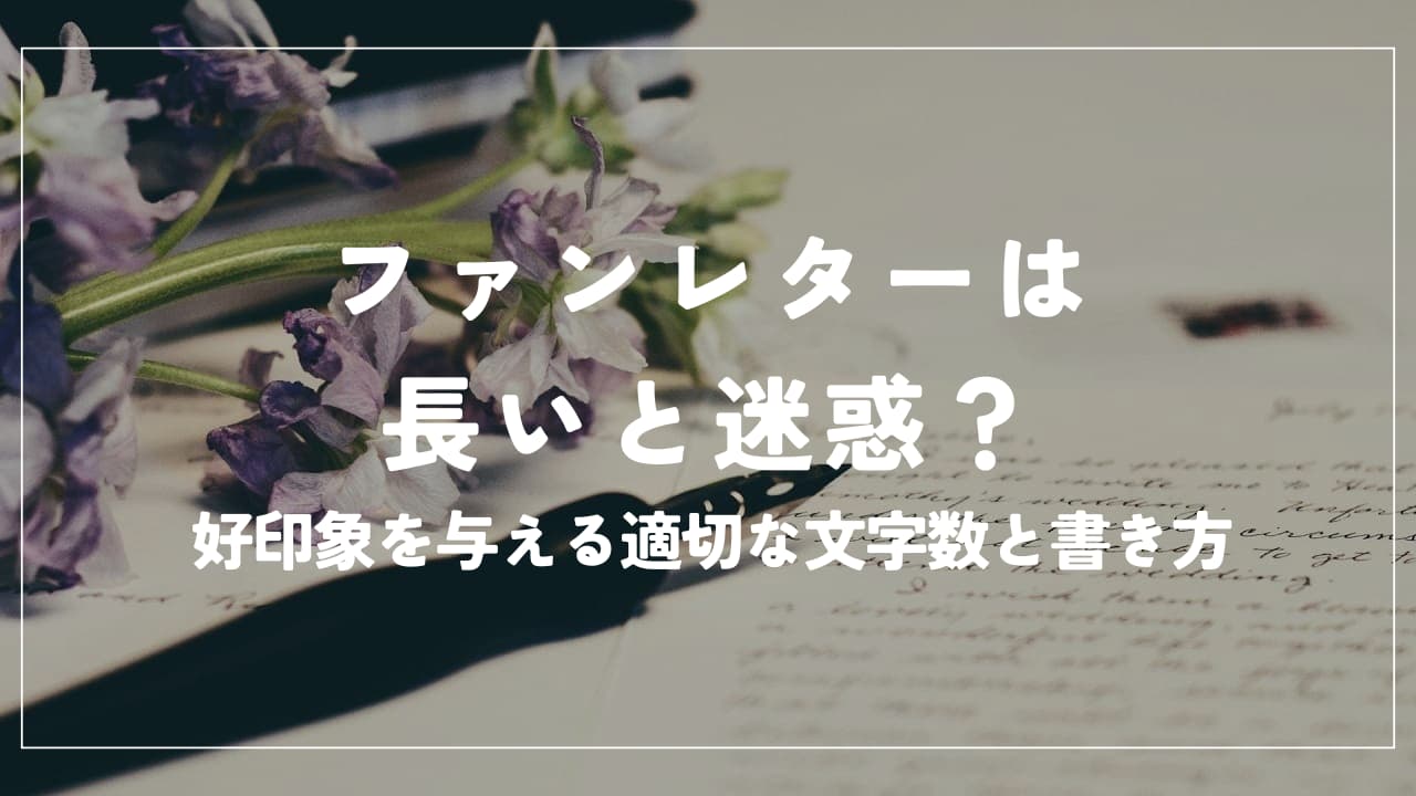 ファンレターは長いと迷惑?好印象を与える適切な文字数と書き方を解説
