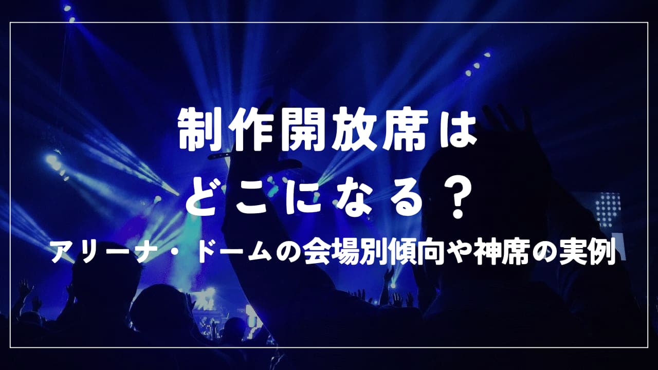 制作開放席はどこになる?アリーナ・ドームの会場別傾向や神席の実例
